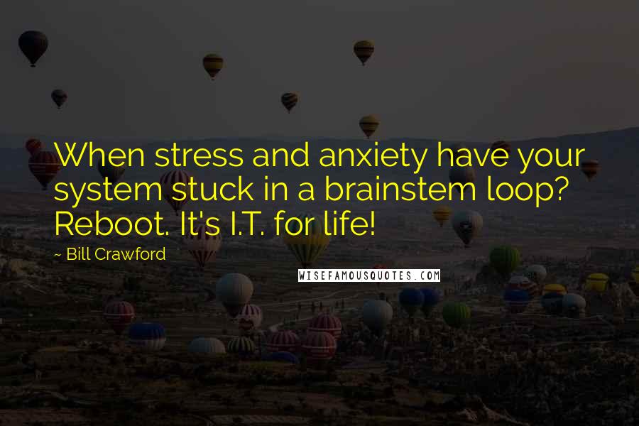 Bill Crawford quotes: When stress and anxiety have your system stuck in a brainstem loop? Reboot. It's I.T. for life!