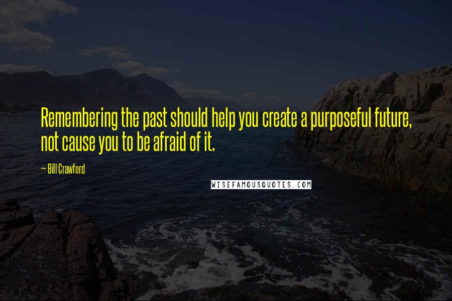 Bill Crawford quotes: Remembering the past should help you create a purposeful future, not cause you to be afraid of it.