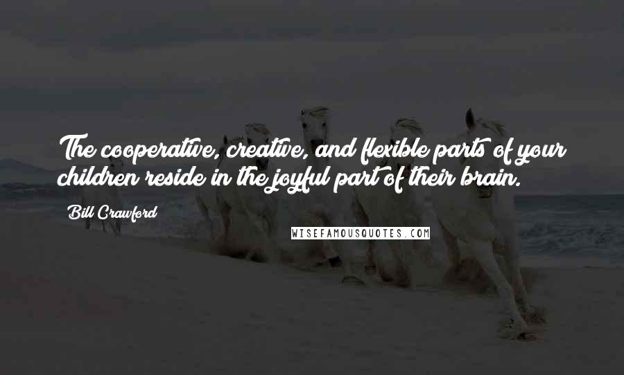 Bill Crawford quotes: The cooperative, creative, and flexible parts of your children reside in the joyful part of their brain.