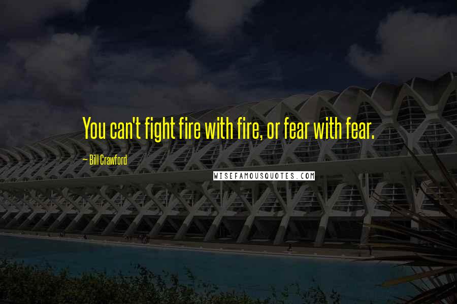 Bill Crawford quotes: You can't fight fire with fire, or fear with fear.