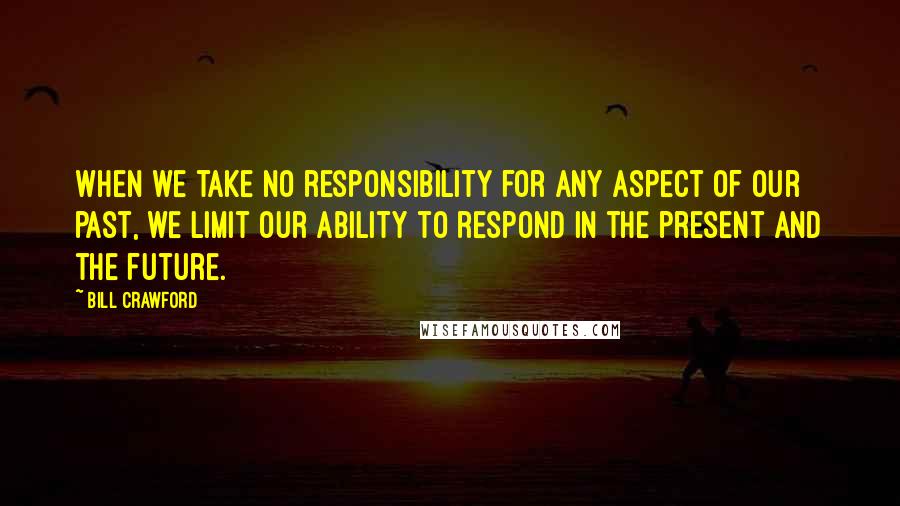 Bill Crawford quotes: When we take no responsibility for any aspect of our past, we limit our ability to respond in the present and the future. Bill Crawford quotes: When we take no responsibility for any aspect of our past, we limit our ability to respond in the present and the future.