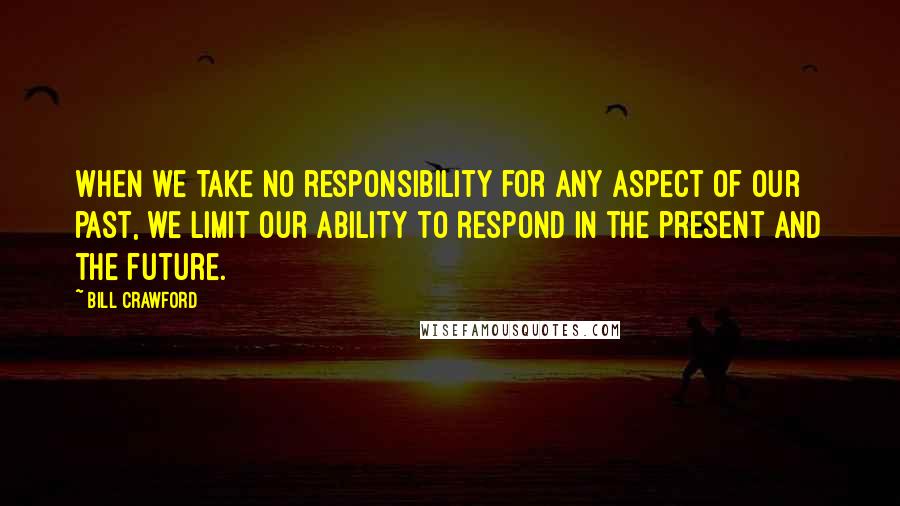 Bill Crawford quotes: When we take no responsibility for any aspect of our past, we limit our ability to respond in the present and the future.