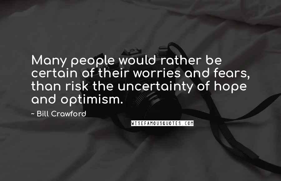 Bill Crawford quotes: Many people would rather be certain of their worries and fears, than risk the uncertainty of hope and optimism. Bill Crawford quotes: Many people would rather be certain of their worries and fears, than risk the uncertainty of hope and optimism.