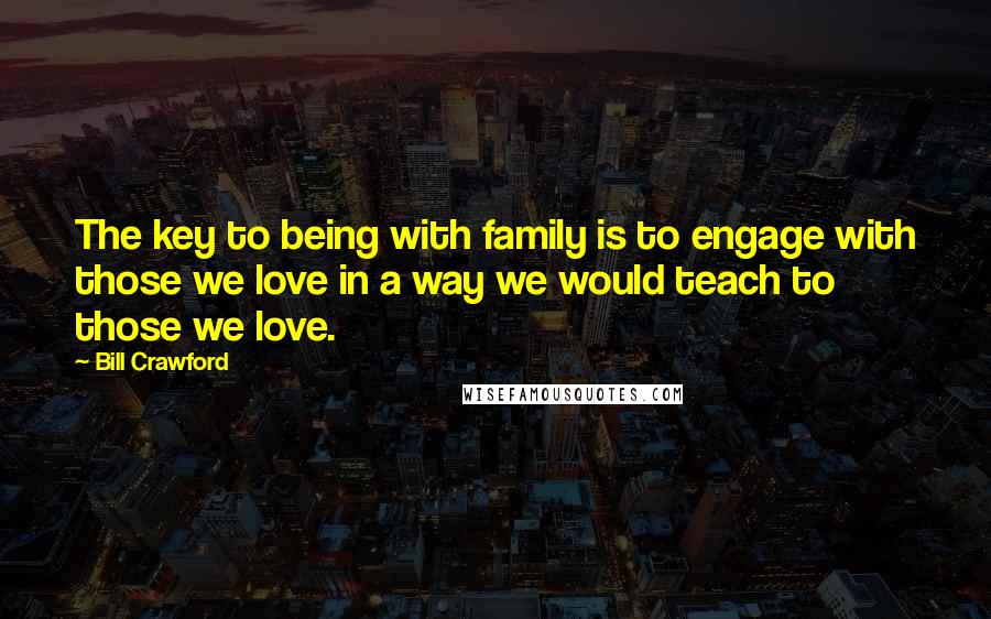 Bill Crawford quotes: The key to being with family is to engage with those we love in a way we would teach to those we love.