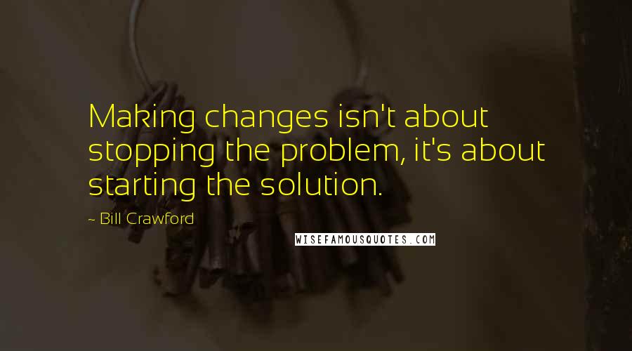 Bill Crawford quotes: Making changes isn't about stopping the problem, it's about starting the solution.