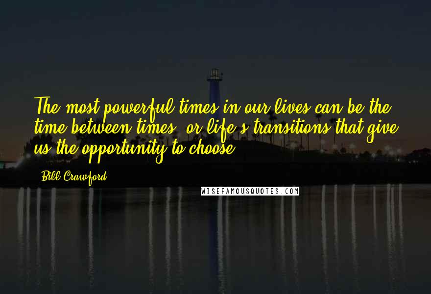 Bill Crawford quotes: The most powerful times in our lives can be the time between times, or life's transitions that give us the opportunity to choose. Bill Crawford quotes: The most powerful times in our lives can be the time between times, or life's transitions that give us the opportunity to choose.
