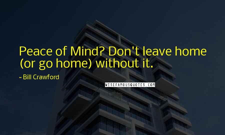 Bill Crawford quotes: Peace of Mind? Don't leave home (or go home) without it.