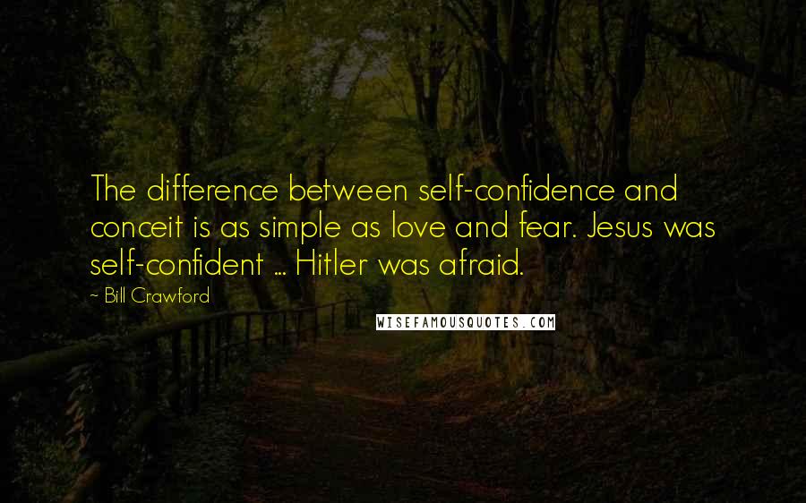 Bill Crawford quotes: The difference between self-confidence and conceit is as simple as love and fear. Jesus was self-confident ... Hitler was afraid. Bill Crawford quotes: The difference between self-confidence and conceit is as simple as love and fear. Jesus was self-confident ... Hitler was afraid.