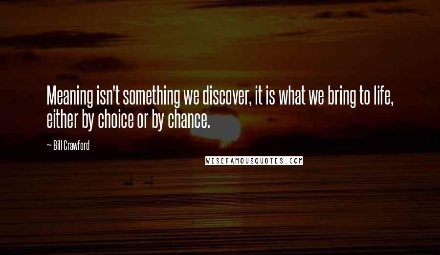 Bill Crawford quotes: Meaning isn't something we discover, it is what we bring to life, either by choice or by chance.