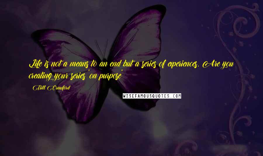 Bill Crawford quotes: Life is not a means to an end but a series of experiences. Are you creating your series 'on purpose' ? Bill Crawford quotes: Life is not a means to an end but a series of experiences. Are you creating your series 'on purpose' ?