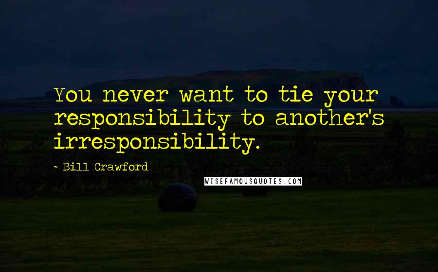 Bill Crawford quotes: You never want to tie your responsibility to another's irresponsibility.