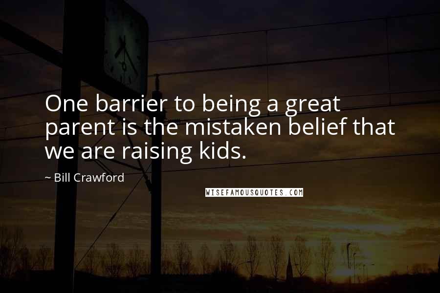 Bill Crawford quotes: One barrier to being a great parent is the mistaken belief that we are raising kids.