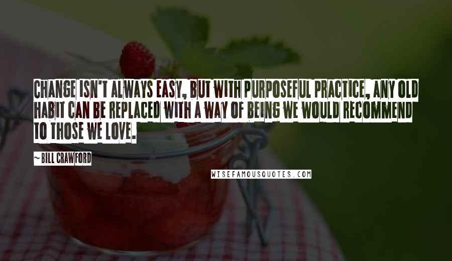 Bill Crawford quotes: Change isn't always easy, but with purposeful practice, any old habit can be replaced with a way of being we would recommend to those we love. Bill Crawford quotes: Change isn't always easy, but with purposeful practice, any old habit can be replaced with a way of being we would recommend to those we love.