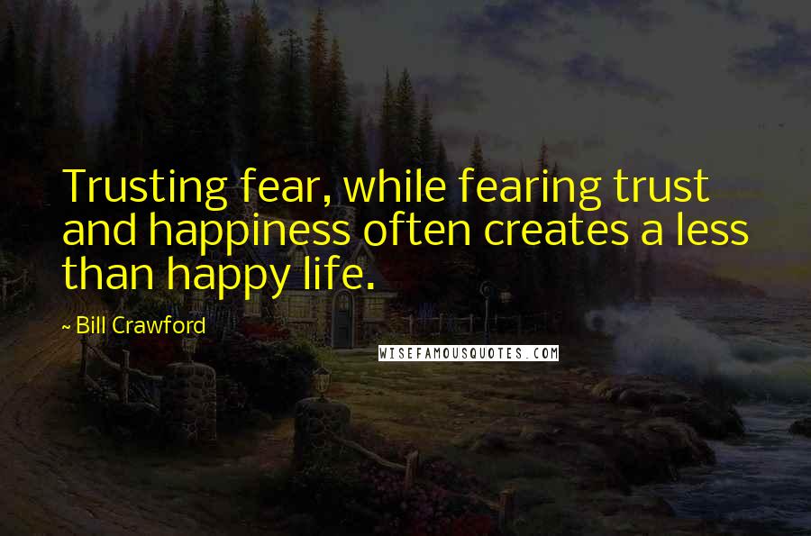Bill Crawford quotes: Trusting fear, while fearing trust and happiness often creates a less than happy life.