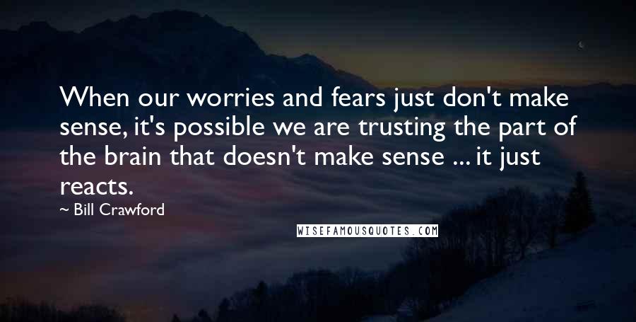 Bill Crawford quotes: When our worries and fears just don't make sense, it's possible we are trusting the part of the brain that doesn't make sense ... it just reacts. Bill Crawford quotes: When our worries and fears just don't make sense, it's possible we are trusting the part of the brain that doesn't make sense ... it just reacts.