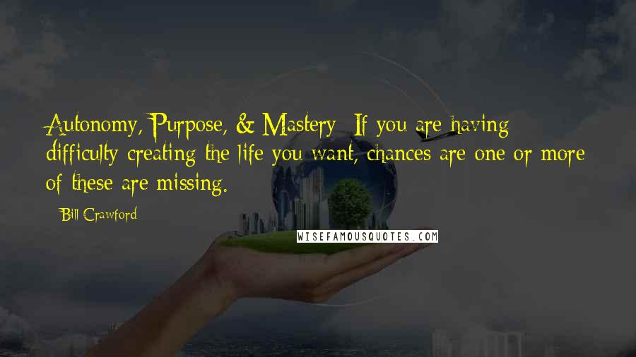 Bill Crawford quotes: Autonomy, Purpose, & Mastery: If you are having difficulty creating the life you want, chances are one or more of these are missing. Bill Crawford quotes: Autonomy, Purpose, & Mastery: If you are having difficulty creating the life you want, chances are one or more of these are missing.