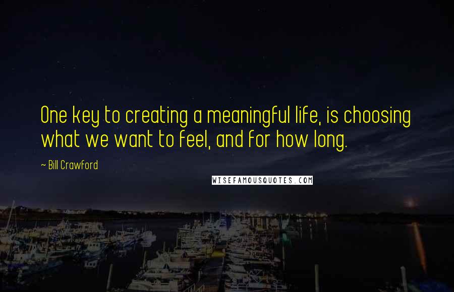 Bill Crawford quotes: One key to creating a meaningful life, is choosing what we want to feel, and for how long.