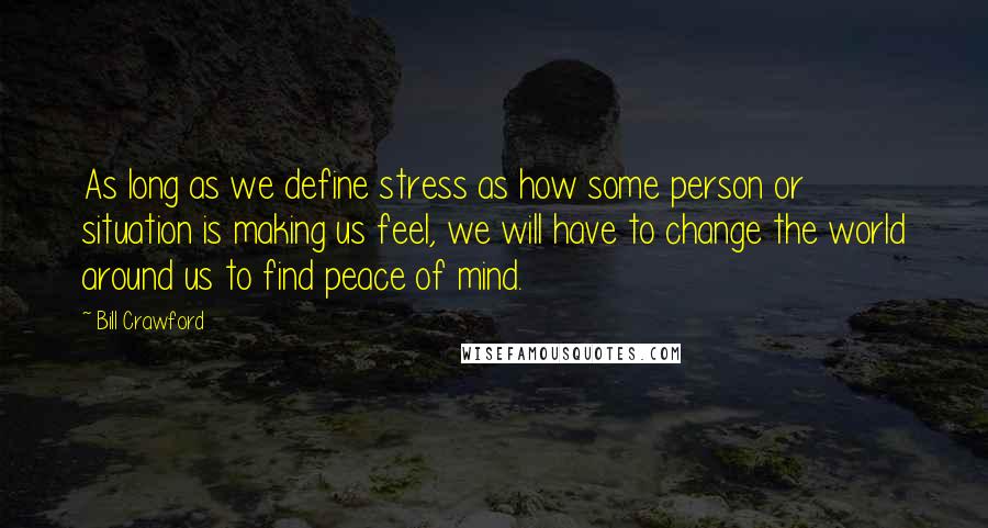 Bill Crawford quotes: As long as we define stress as how some person or situation is making us feel, we will have to change the world around us to find peace of mind. Bill Crawford quotes: As long as we define stress as how some person or situation is making us feel, we will have to change the world around us to find peace of mind.