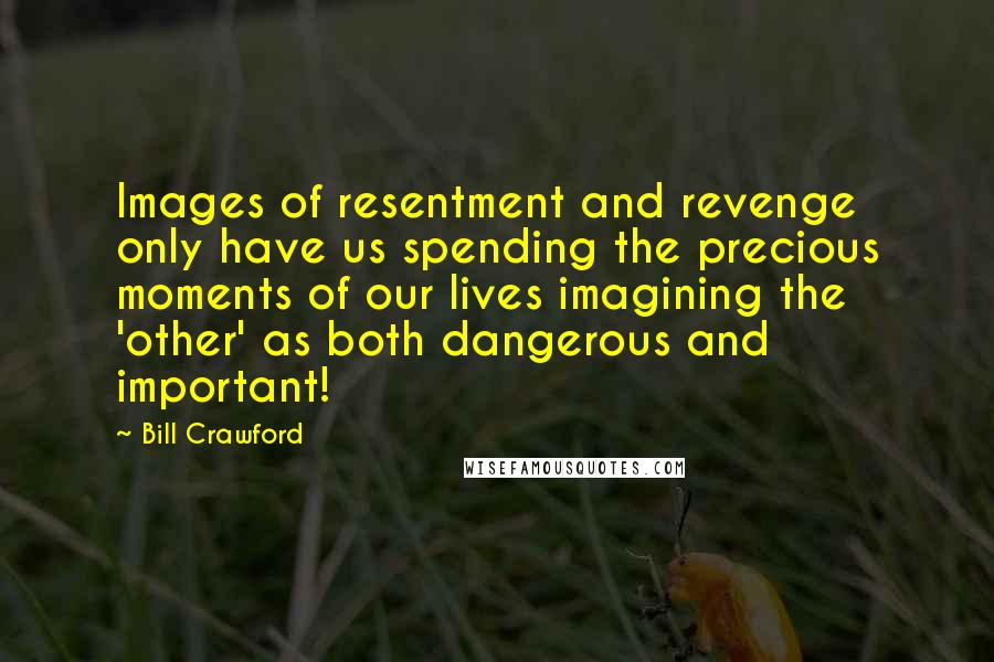 Bill Crawford quotes: Images of resentment and revenge only have us spending the precious moments of our lives imagining the 'other' as both dangerous and important! Bill Crawford quotes: Images of resentment and revenge only have us spending the precious moments of our lives imagining the 'other' as both dangerous and important!