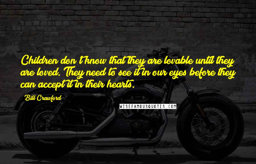 Bill Crawford quotes: Children don't know that they are lovable until they are loved. They need to see it in our eyes before they can accept it in their hearts.