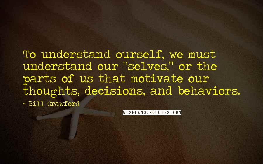 Bill Crawford quotes: To understand ourself, we must understand our "selves," or the parts of us that motivate our thoughts, decisions, and behaviors. Bill Crawford quotes: To understand ourself, we must understand our "selves," or the parts of us that motivate our thoughts, decisions, and behaviors.