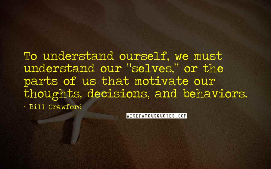 Bill Crawford quotes: To understand ourself, we must understand our "selves," or the parts of us that motivate our thoughts, decisions, and behaviors.