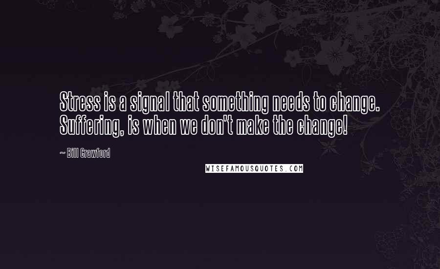 Bill Crawford quotes: Stress is a signal that something needs to change. Suffering, is when we don't make the change!