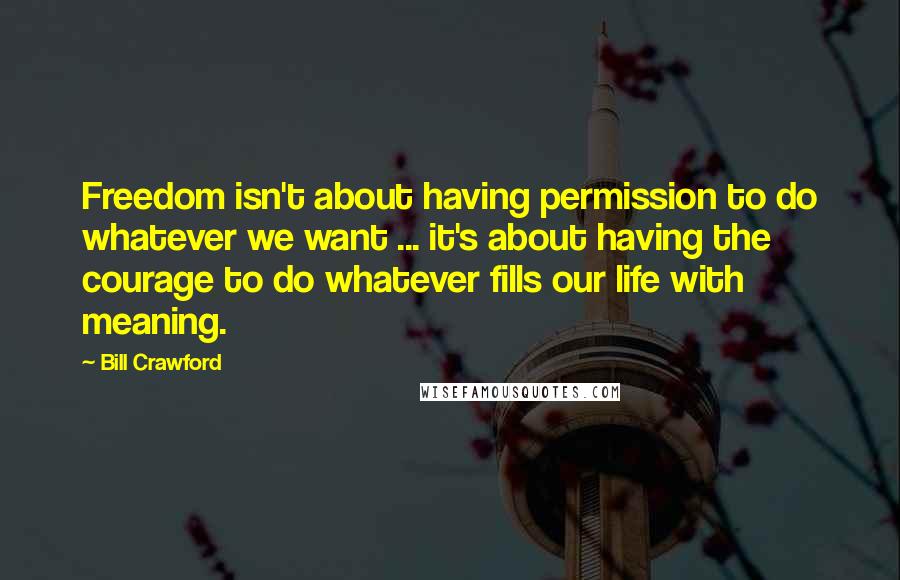 Bill Crawford quotes: Freedom isn't about having permission to do whatever we want ... it's about having the courage to do whatever fills our life with meaning. Bill Crawford quotes: Freedom isn't about having permission to do whatever we want ... it's about having the courage to do whatever fills our life with meaning.