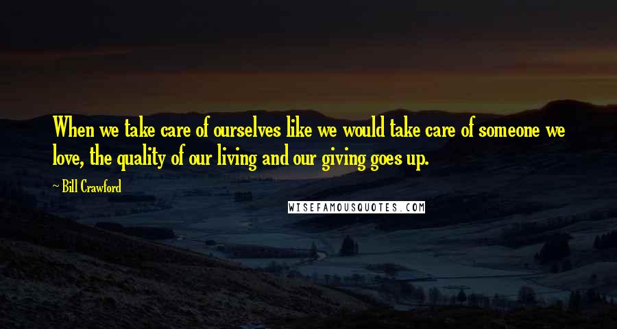 Bill Crawford quotes: When we take care of ourselves like we would take care of someone we love, the quality of our living and our giving goes up. Bill Crawford quotes: When we take care of ourselves like we would take care of someone we love, the quality of our living and our giving goes up.
