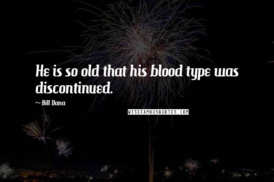 Bill Dana quotes: He is so old that his blood type was discontinued. Bill Dana quotes: He is so old that his blood type was discontinued.