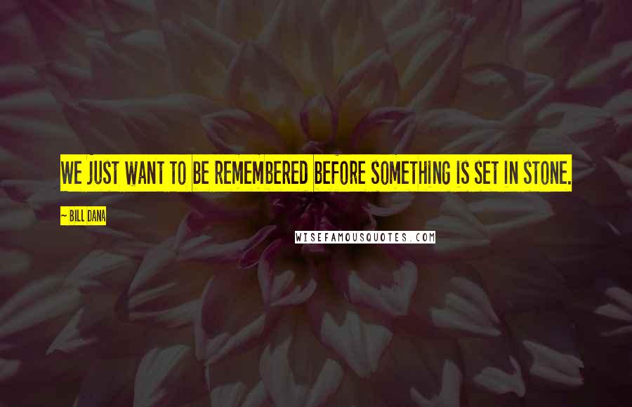 Bill Dana quotes: We just want to be remembered before something is set in stone. Bill Dana quotes: We just want to be remembered before something is set in stone.