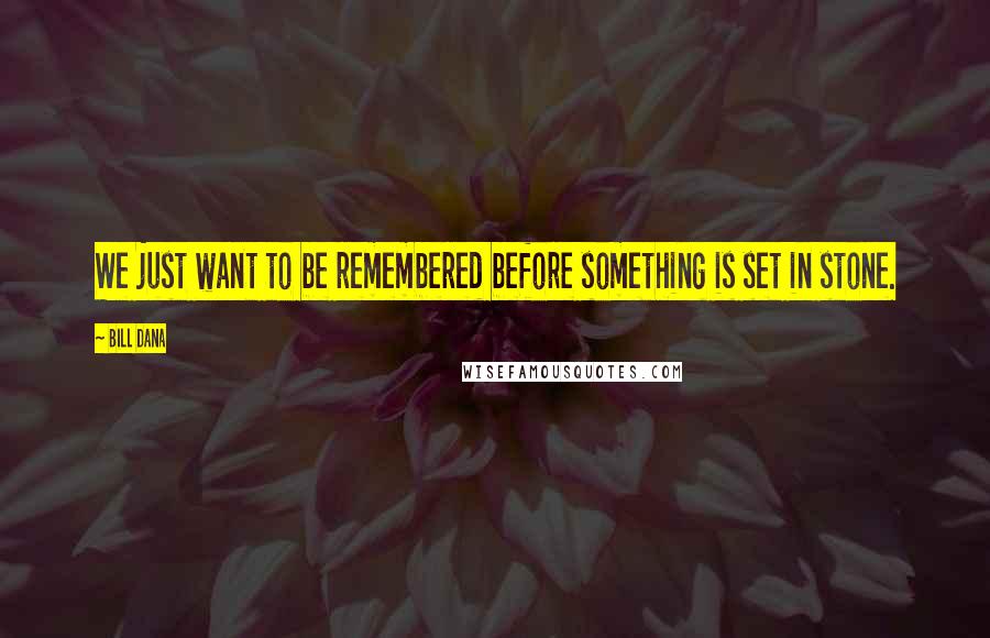 Bill Dana quotes: We just want to be remembered before something is set in stone.