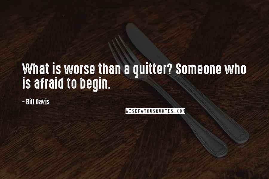 Bill Davis quotes: What is worse than a quitter? Someone who is afraid to begin.