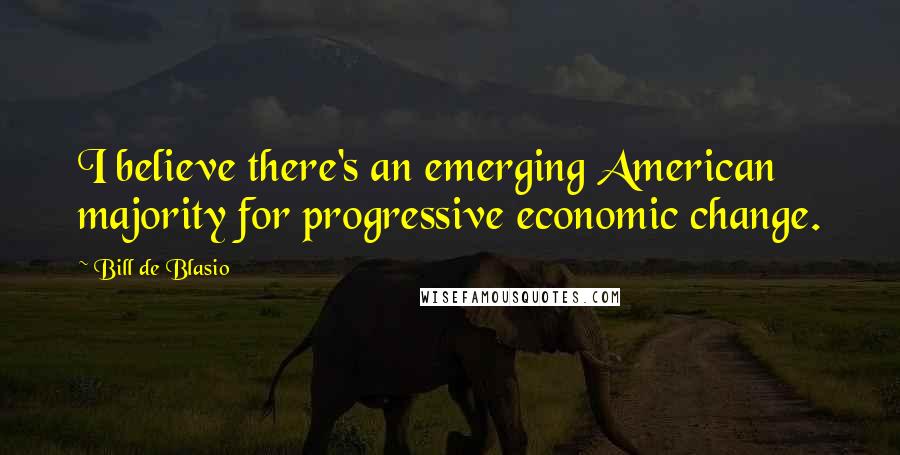 Bill De Blasio quotes: I believe there's an emerging American majority for progressive economic change.