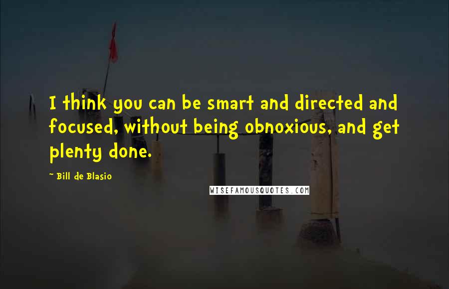 Bill De Blasio quotes: I think you can be smart and directed and focused, without being obnoxious, and get plenty done.