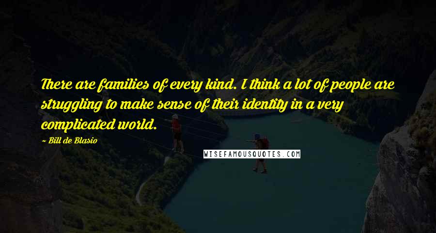 Bill De Blasio quotes: There are families of every kind. I think a lot of people are struggling to make sense of their identity in a very complicated world.