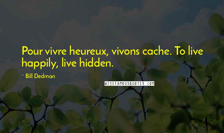 Bill Dedman quotes: Pour vivre heureux, vivons cache. To live happily, live hidden.