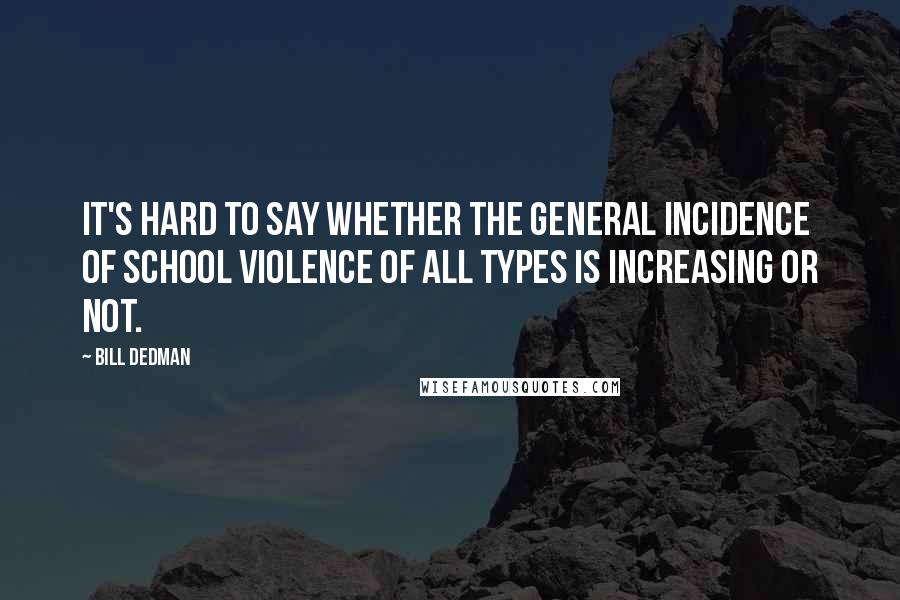 Bill Dedman quotes: It's hard to say whether the general incidence of school violence of all types is increasing or not.
