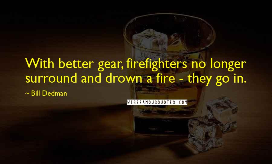 Bill Dedman quotes: With better gear, firefighters no longer surround and drown a fire - they go in.