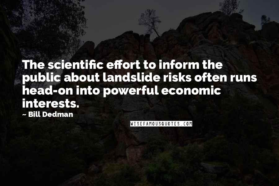 Bill Dedman quotes: The scientific effort to inform the public about landslide risks often runs head-on into powerful economic interests. Bill Dedman quotes: The scientific effort to inform the public about landslide risks often runs head-on into powerful economic interests.