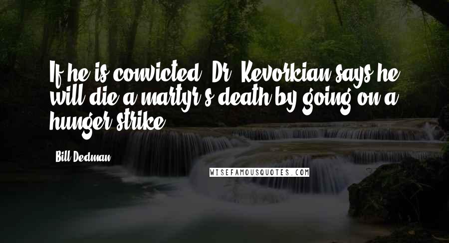 Bill Dedman quotes: If he is convicted, Dr. Kevorkian says he will die a martyr's death by going on a hunger strike.