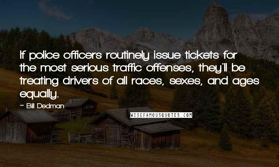 Bill Dedman quotes: If police officers routinely issue tickets for the most serious traffic offenses, they'll be treating drivers of all races, sexes, and ages equally.
