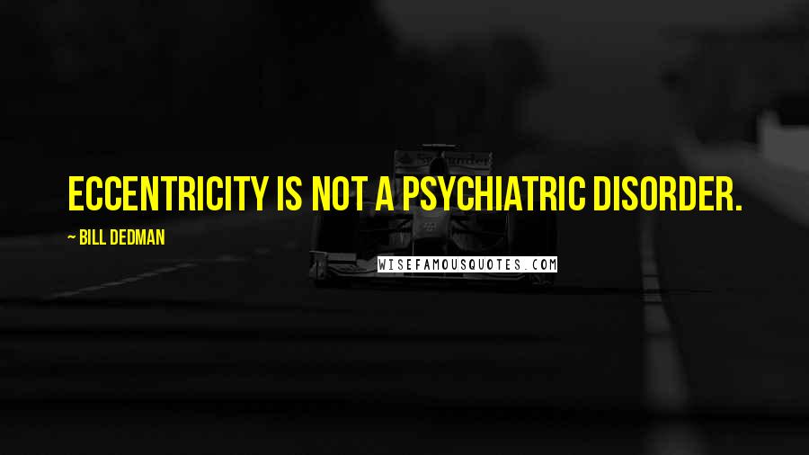 Bill Dedman quotes: Eccentricity is not a psychiatric disorder.