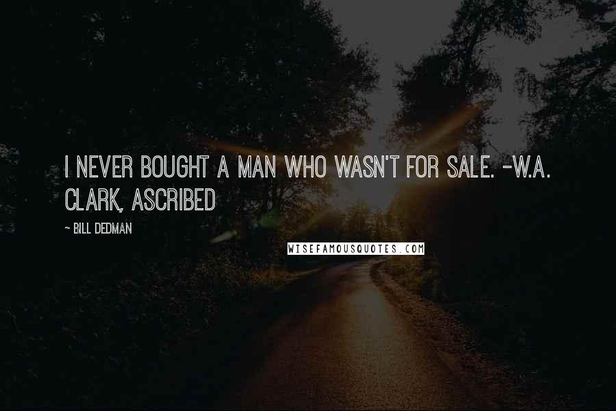 Bill Dedman quotes: I never bought a man who wasn't for sale. -W.A. Clark, ascribed
