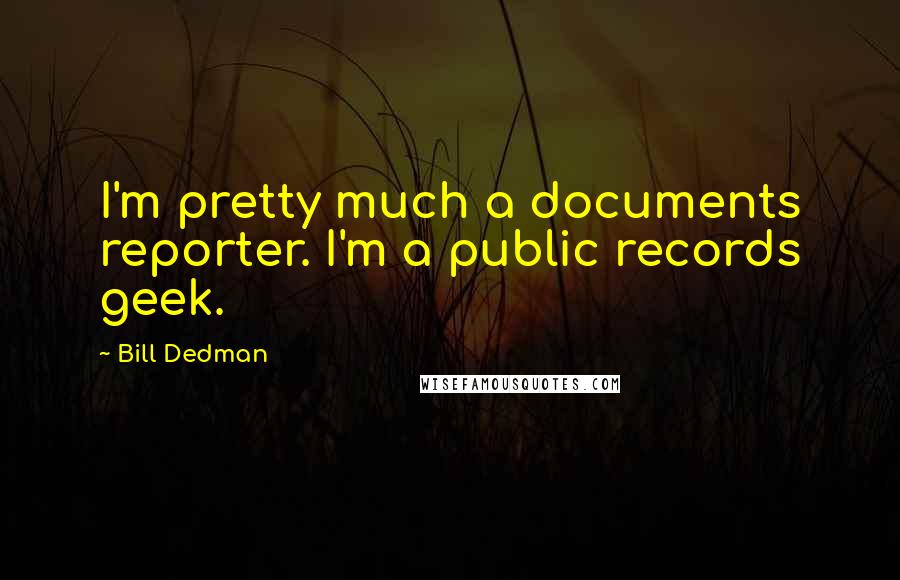 Bill Dedman quotes: I'm pretty much a documents reporter. I'm a public records geek.