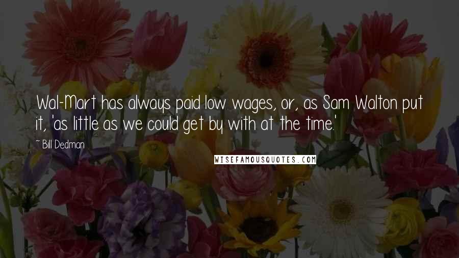 Bill Dedman quotes: Wal-Mart has always paid low wages, or, as Sam Walton put it, 'as little as we could get by with at the time.' Bill Dedman quotes: Wal-Mart has always paid low wages, or, as Sam Walton put it, 'as little as we could get by with at the time.'