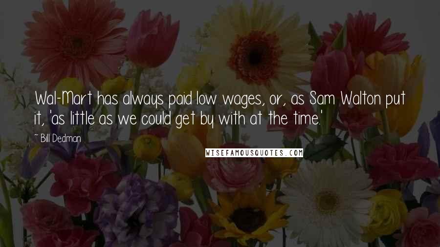 Bill Dedman quotes: Wal-Mart has always paid low wages, or, as Sam Walton put it, 'as little as we could get by with at the time.'