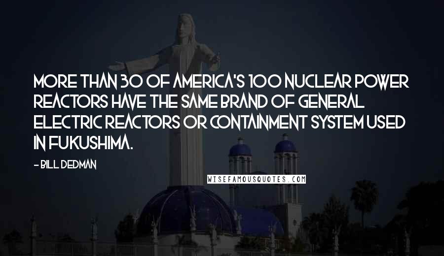 Bill Dedman quotes: More than 30 of America's 100 nuclear power reactors have the same brand of General Electric reactors or containment system used in Fukushima.