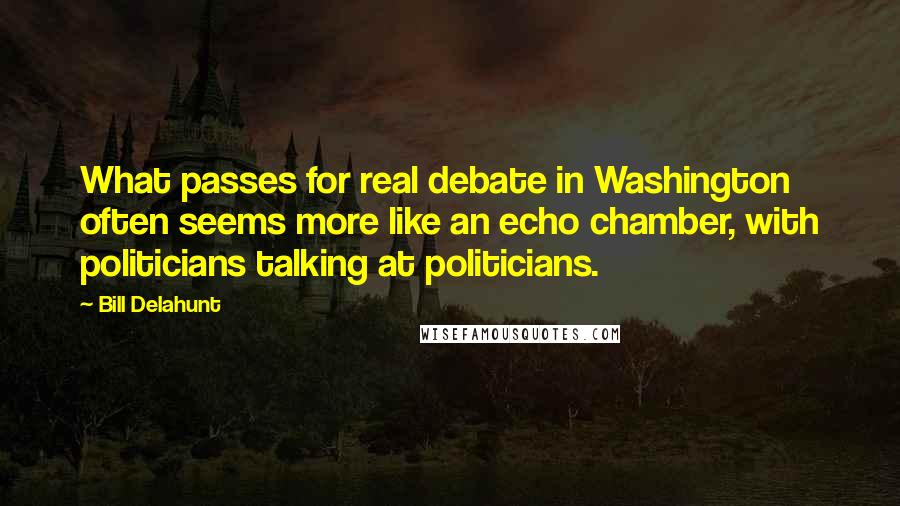 Bill Delahunt quotes: What passes for real debate in Washington often seems more like an echo chamber, with politicians talking at politicians.