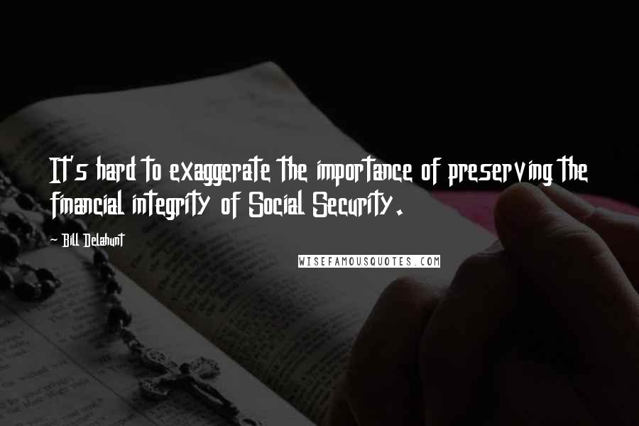 Bill Delahunt quotes: It's hard to exaggerate the importance of preserving the financial integrity of Social Security.